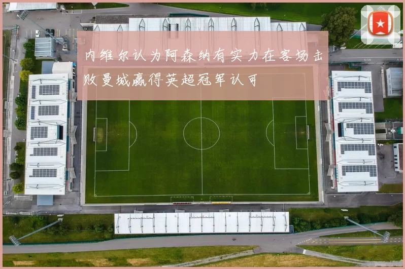 内维尔认为阿森纳有实力在客场击败曼城赢得英超冠军认可