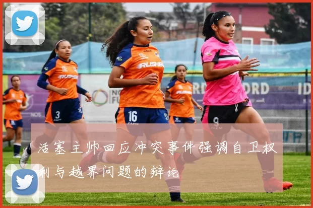 活塞主帅回应冲突事件强调自卫权利与越界问题的辩论