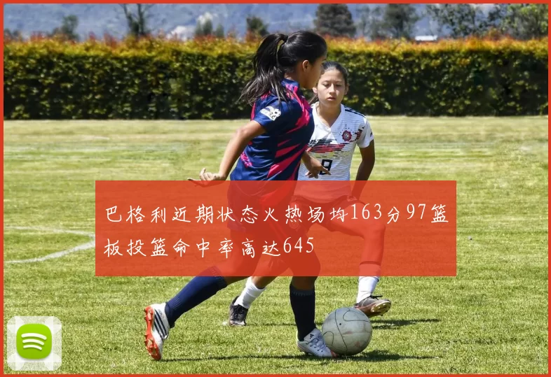 巴格利近期状态火热场均163分97篮板投篮命中率高达645