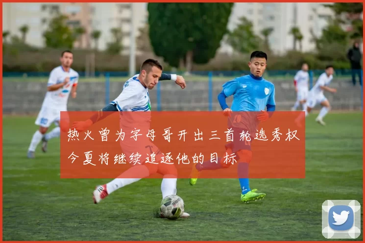 热火曾为字母哥开出三首轮选秀权今夏将继续追逐他的目标