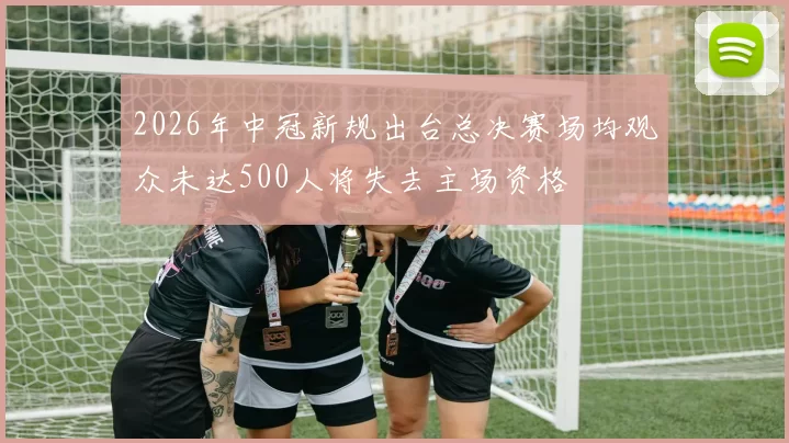 2026年中冠新规出台总决赛场均观众未达500人将失去主场资格