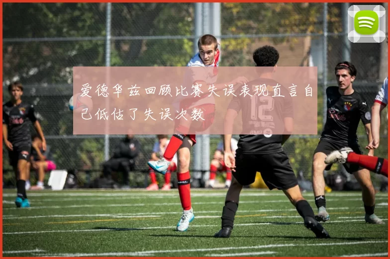 爱德华兹回顾比赛失误表现直言自己低估了失误次数