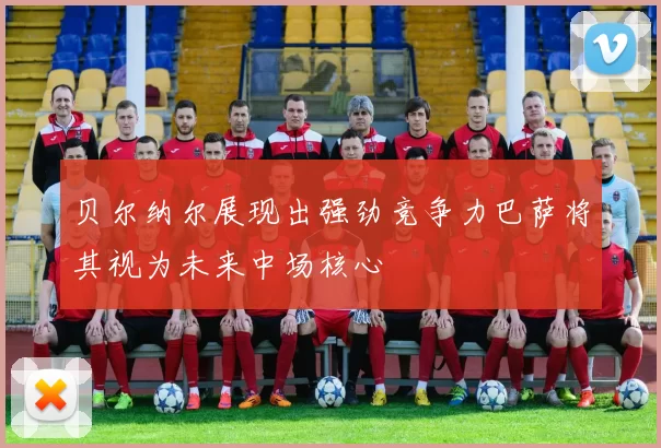 贝尔纳尔展现出强劲竞争力巴萨将其视为未来中场核心