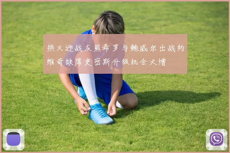热火迎战灰熊希罗与鲍威尔出战约维奇缺席史密斯升级机会大增