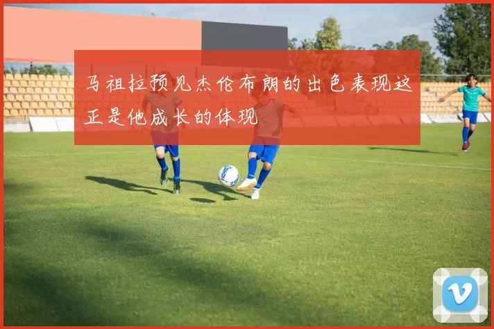 马祖拉预见杰伦布朗的出色表现这正是他成长的体现