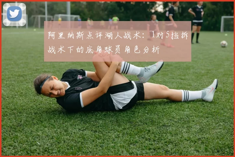 阿里纳斯点评湖人战术：1对5挡拆战术下的底角球员角色分析