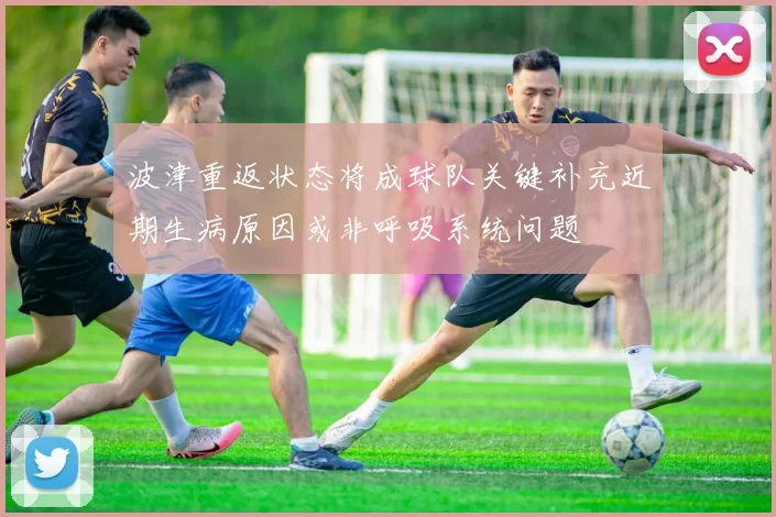 波津重返状态将成球队关键补充近期生病原因或非呼吸系统问题