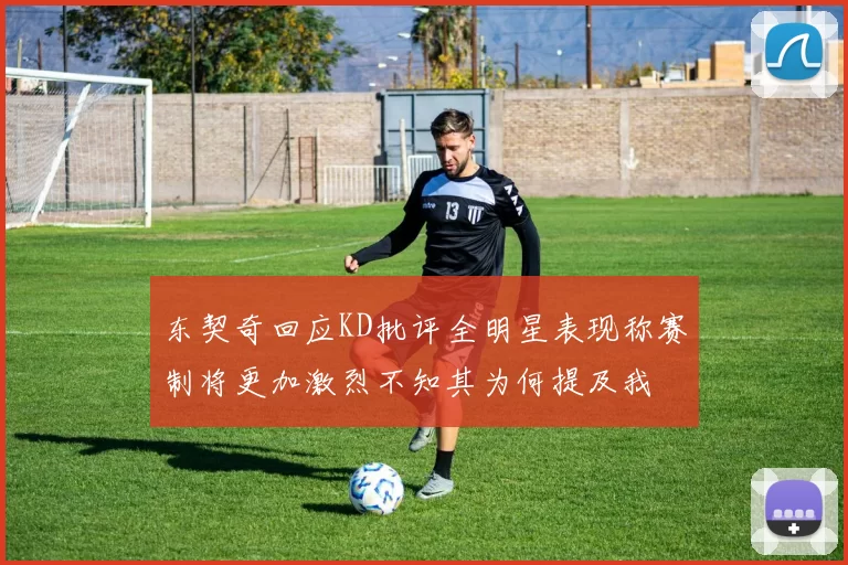 东契奇回应KD批评全明星表现称赛制将更加激烈不知其为何提及我