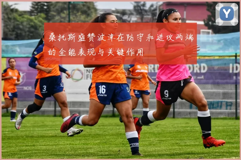 桑托斯盛赞波津在防守和进攻两端的全能表现与关键作用