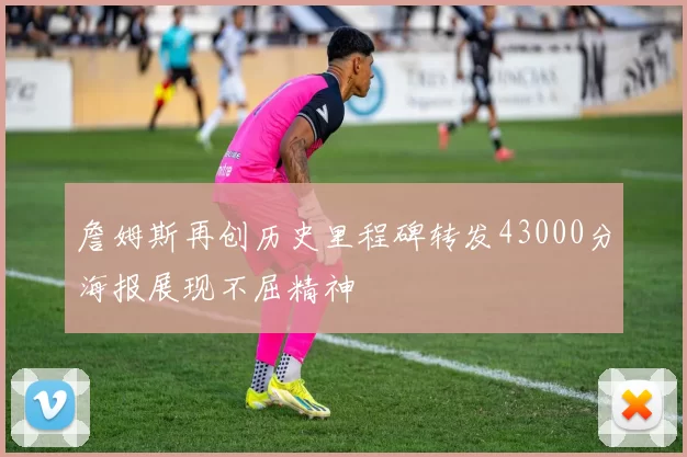 詹姆斯再创历史里程碑转发43000分海报展现不屈精神