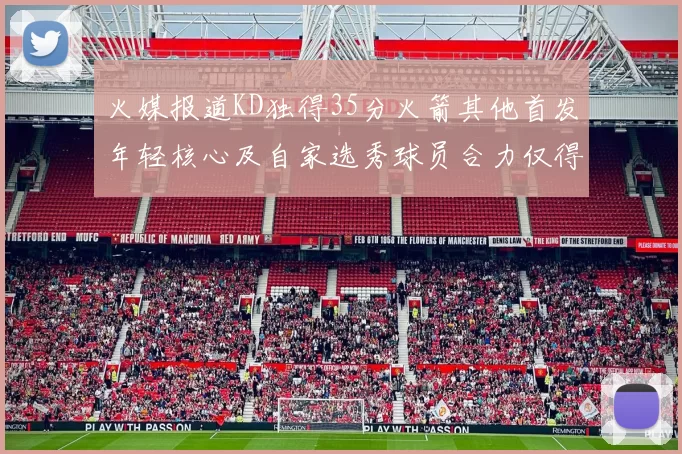 火媒报道KD独得35分火箭其他首发年轻核心及自家选秀球员合力仅得42分