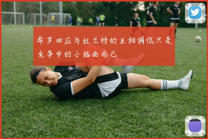 希罗回应与杜兰特的互相调侃只是竞争中的小插曲而已