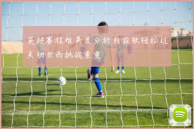 英超赛程难易度分析利兹联轻松过关切尔西挑战重重