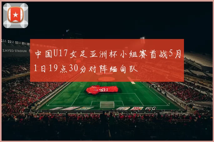中国U17女足亚洲杯小组赛首战5月1日19点30分对阵缅甸队