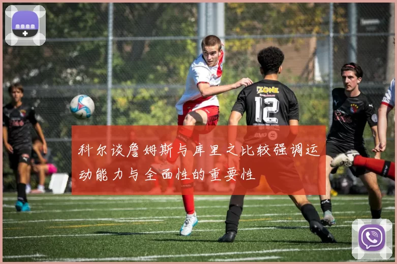 科尔谈詹姆斯与库里之比较强调运动能力与全面性的重要性