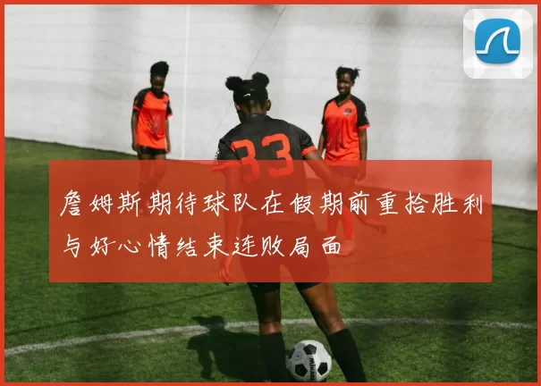 詹姆斯期待球队在假期前重拾胜利与好心情结束连败局面