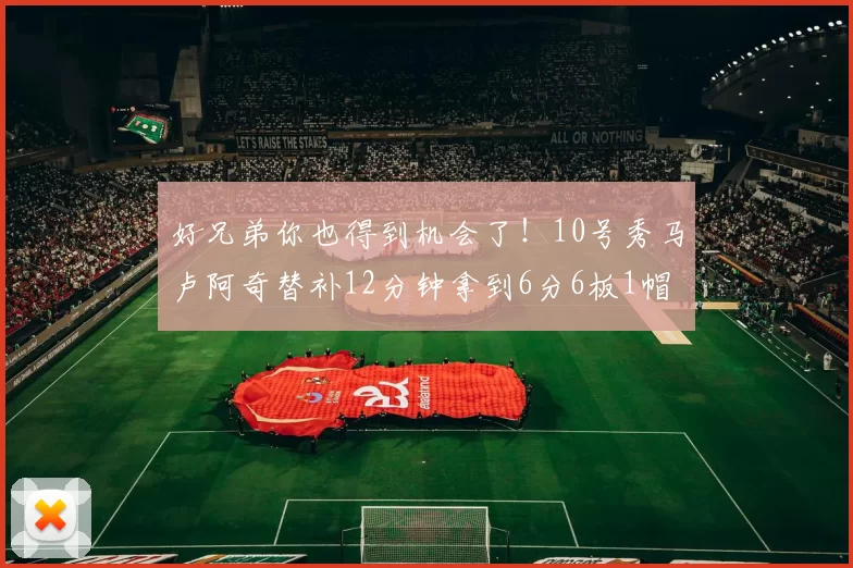 好兄弟你也得到机会了！10号秀马卢阿奇替补12分钟拿到6分6板1帽